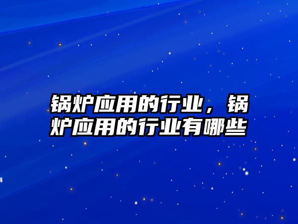 鍋爐應(yīng)用的行業(yè)，鍋爐應(yīng)用的行業(yè)有哪些