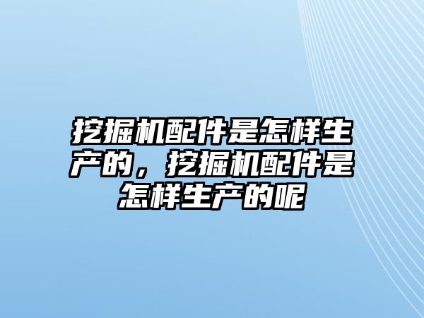 挖掘機(jī)配件是怎樣生產(chǎn)的，挖掘機(jī)配件是怎樣生產(chǎn)的呢