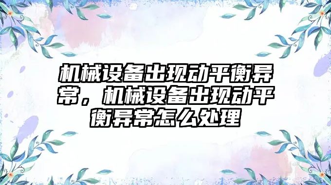 機械設備出現(xiàn)動平衡異常，機械設備出現(xiàn)動平衡異常怎么處理