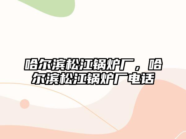 哈爾濱松江鍋爐廠，哈爾濱松江鍋爐廠電話