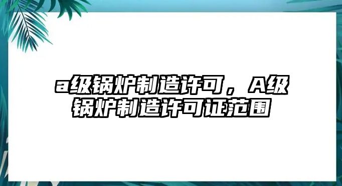 a級鍋爐制造許可，A級鍋爐制造許可證范圍