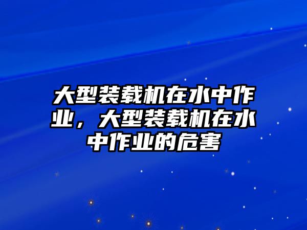 大型裝載機(jī)在水中作業(yè)，大型裝載機(jī)在水中作業(yè)的危害