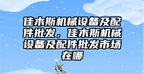 佳木斯機械設備及配件批發(fā)，佳木斯機械設備及配件批發(fā)市場在哪