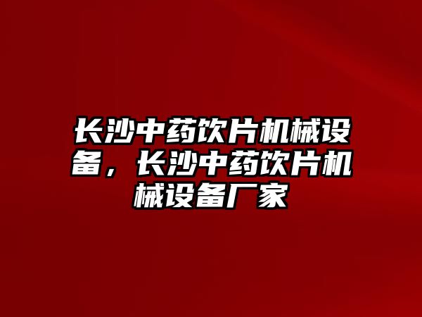 長沙中藥飲片機(jī)械設(shè)備，長沙中藥飲片機(jī)械設(shè)備廠家