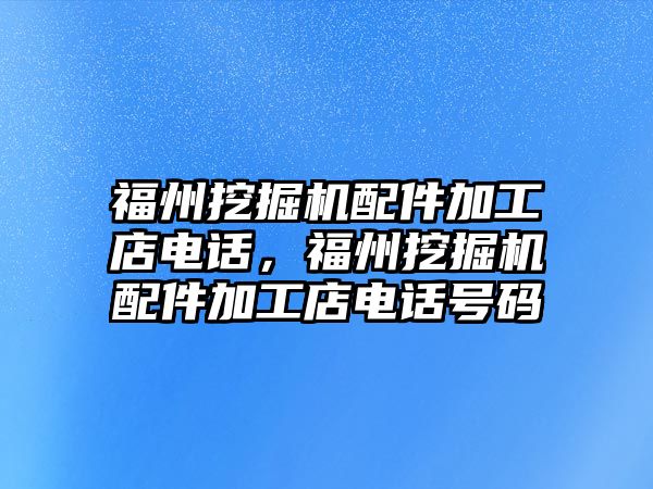 福州挖掘機配件加工店電話，福州挖掘機配件加工店電話號碼