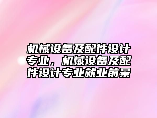 機(jī)械設(shè)備及配件設(shè)計(jì)專業(yè)，機(jī)械設(shè)備及配件設(shè)計(jì)專業(yè)就業(yè)前景