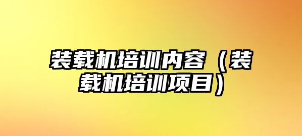 裝載機培訓內(nèi)容（裝載機培訓項目）