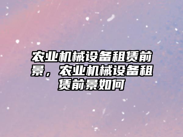 農(nóng)業(yè)機械設備租賃前景，農(nóng)業(yè)機械設備租賃前景如何