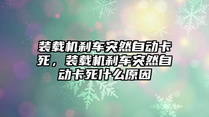 裝載機(jī)剎車突然自動卡死，裝載機(jī)剎車突然自動卡死什么原因