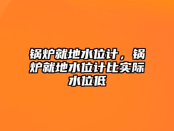 鍋爐就地水位計(jì)，鍋爐就地水位計(jì)比實(shí)際水位低