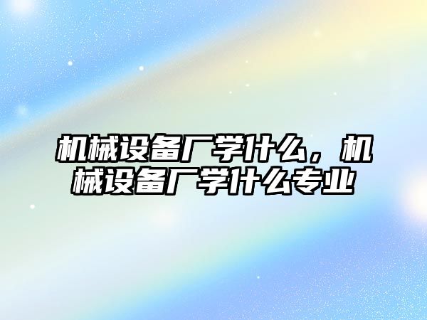 機械設(shè)備廠學什么，機械設(shè)備廠學什么專業(yè)