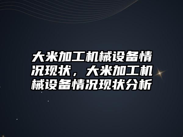 大米加工機械設備情況現(xiàn)狀，大米加工機械設備情況現(xiàn)狀分析