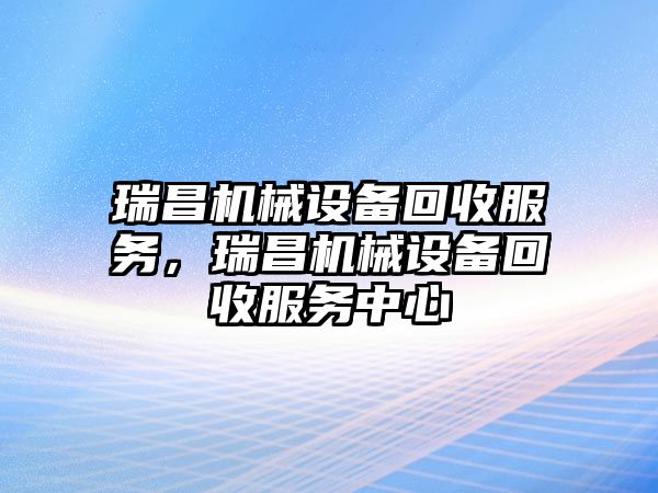 瑞昌機(jī)械設(shè)備回收服務(wù)，瑞昌機(jī)械設(shè)備回收服務(wù)中心