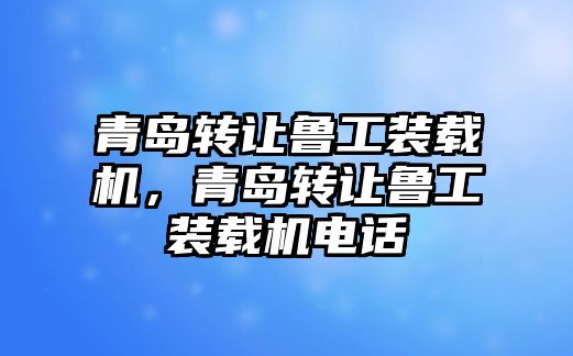 青島轉讓魯工裝載機，青島轉讓魯工裝載機電話