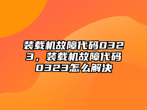 裝載機(jī)故障代碼0323，裝載機(jī)故障代碼0323怎么解決