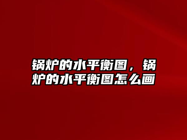 鍋爐的水平衡圖，鍋爐的水平衡圖怎么畫