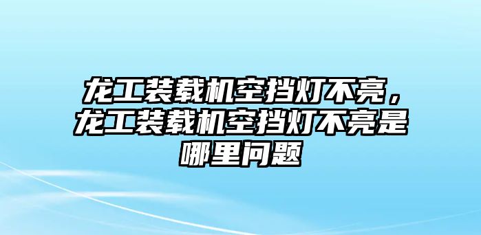 龍工裝載機空擋燈不亮，龍工裝載機空擋燈不亮是哪里問題