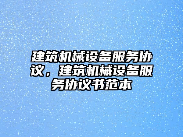 建筑機(jī)械設(shè)備服務(wù)協(xié)議，建筑機(jī)械設(shè)備服務(wù)協(xié)議書范本