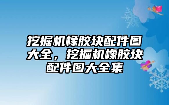 挖掘機橡膠塊配件圖大全，挖掘機橡膠塊配件圖大全集