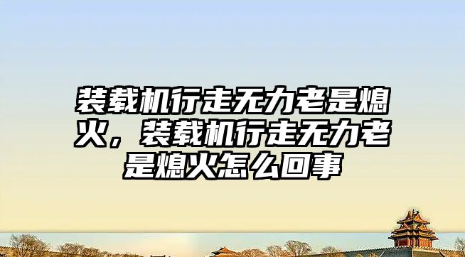 裝載機行走無力老是熄火，裝載機行走無力老是熄火怎么回事