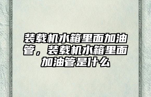 裝載機水箱里面加油管，裝載機水箱里面加油管是什么