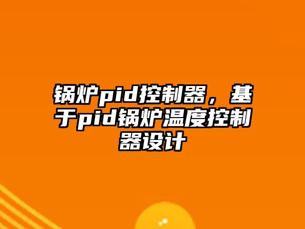 鍋爐pid控制器，基于pid鍋爐溫度控制器設(shè)計