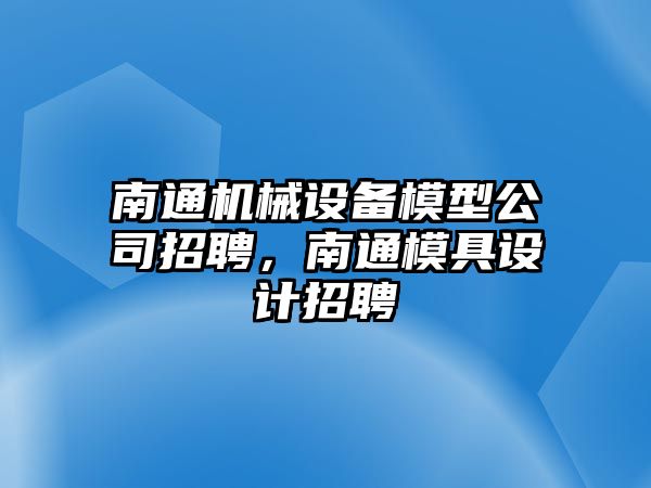 南通機(jī)械設(shè)備模型公司招聘，南通模具設(shè)計招聘