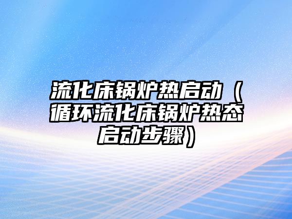 流化床鍋爐熱啟動（循環(huán)流化床鍋爐熱態(tài)啟動步驟）