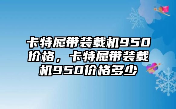 卡特履帶裝載機950價格，卡特履帶裝載機950價格多少