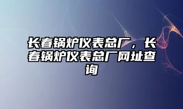 長春鍋爐儀表總廠，長春鍋爐儀表總廠網(wǎng)址查詢