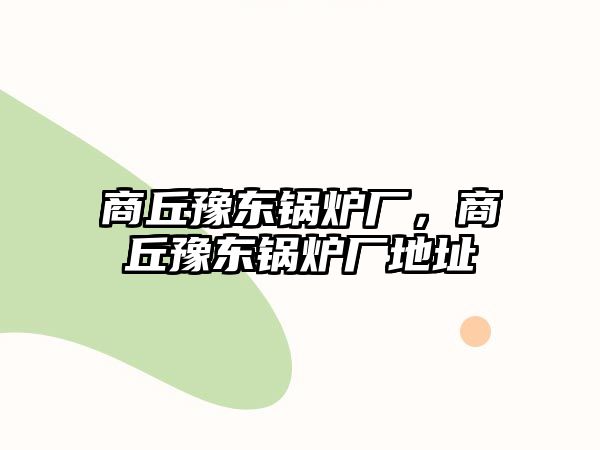 商丘豫東鍋爐廠，商丘豫東鍋爐廠地址