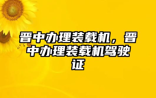 晉中辦理裝載機(jī)，晉中辦理裝載機(jī)駕駛證