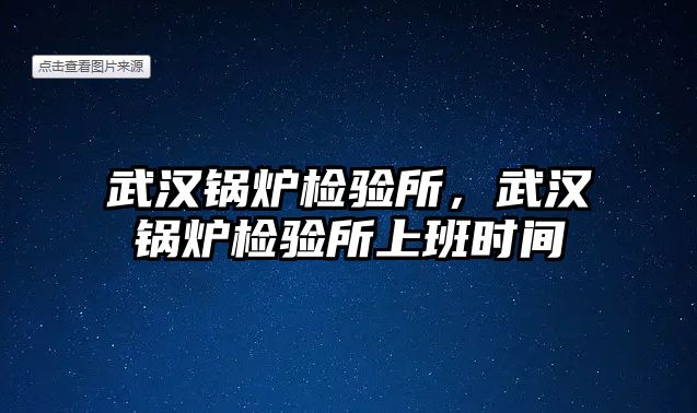 武漢鍋爐檢驗(yàn)所，武漢鍋爐檢驗(yàn)所上班時(shí)間