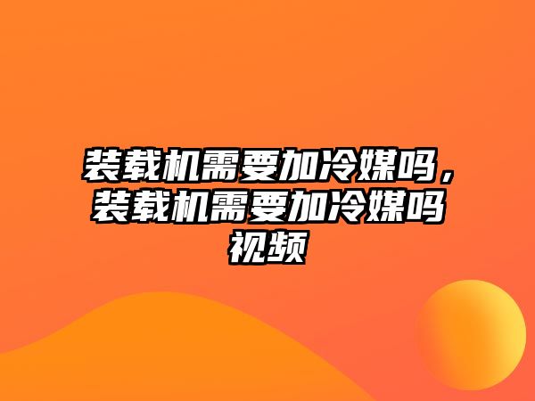 裝載機需要加冷媒嗎，裝載機需要加冷媒嗎視頻