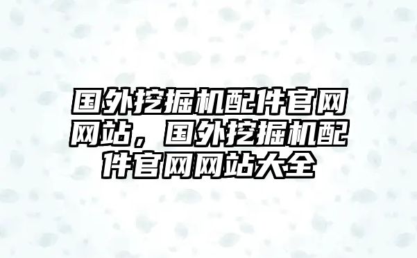 國外挖掘機配件官網(wǎng)網(wǎng)站，國外挖掘機配件官網(wǎng)網(wǎng)站大全