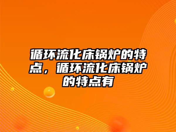 循環(huán)流化床鍋爐的特點，循環(huán)流化床鍋爐的特點有