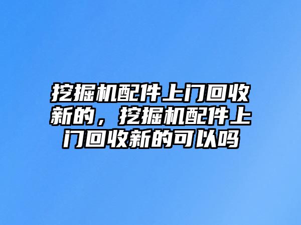 挖掘機(jī)配件上門回收新的，挖掘機(jī)配件上門回收新的可以嗎