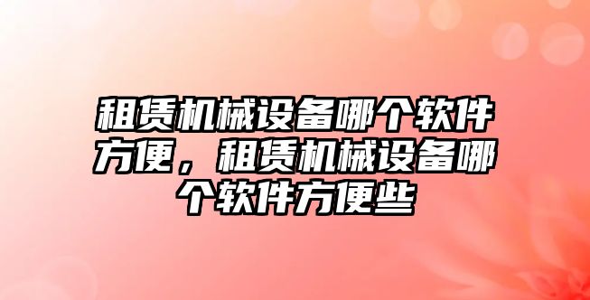 租賃機械設(shè)備哪個軟件方便，租賃機械設(shè)備哪個軟件方便些