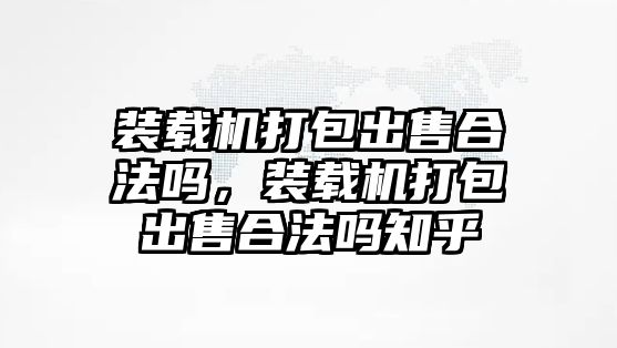 裝載機打包出售合法嗎，裝載機打包出售合法嗎知乎