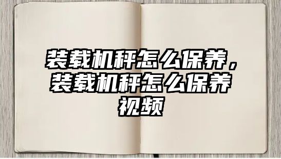 裝載機秤怎么保養(yǎng)，裝載機秤怎么保養(yǎng)視頻