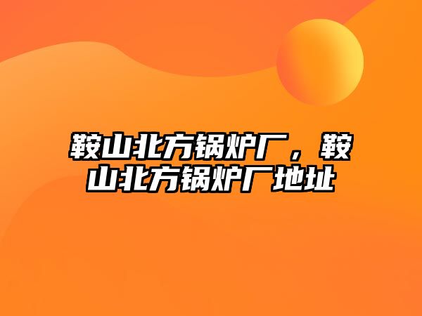 鞍山北方鍋爐廠，鞍山北方鍋爐廠地址