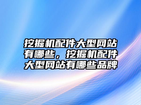 挖掘機配件大型網(wǎng)站有哪些，挖掘機配件大型網(wǎng)站有哪些品牌