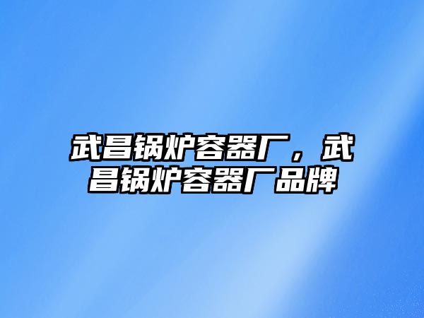 武昌鍋爐容器廠，武昌鍋爐容器廠品牌