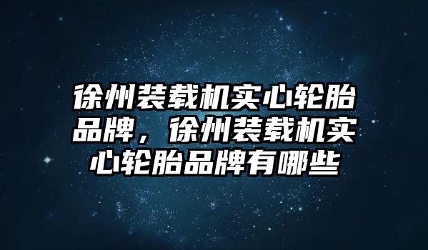 徐州裝載機(jī)實(shí)心輪胎品牌，徐州裝載機(jī)實(shí)心輪胎品牌有哪些