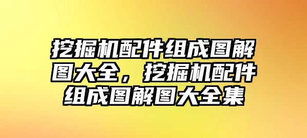 挖掘機(jī)配件組成圖解圖大全，挖掘機(jī)配件組成圖解圖大全集