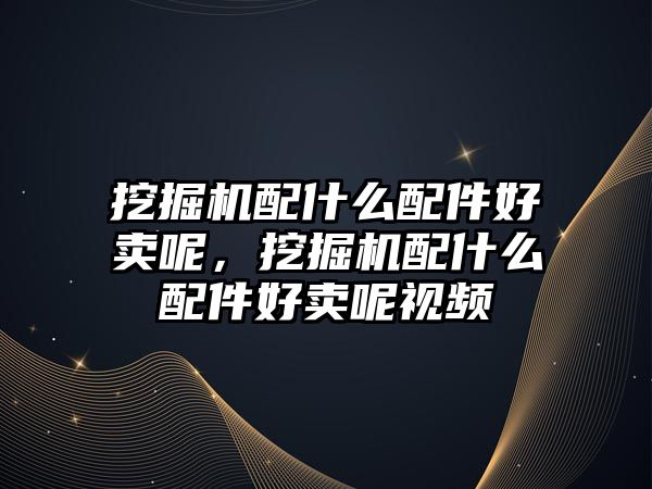 挖掘機配什么配件好賣呢，挖掘機配什么配件好賣呢視頻