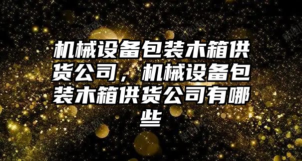 機械設(shè)備包裝木箱供貨公司，機械設(shè)備包裝木箱供貨公司有哪些