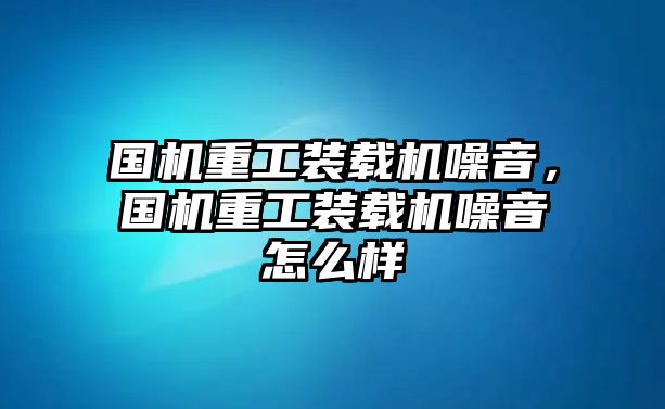 國機(jī)重工裝載機(jī)噪音，國機(jī)重工裝載機(jī)噪音怎么樣