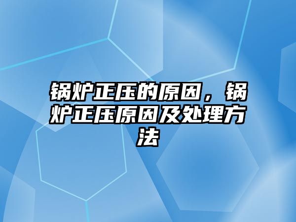 鍋爐正壓的原因，鍋爐正壓原因及處理方法