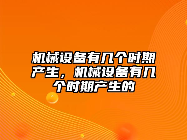 機(jī)械設(shè)備有幾個時期產(chǎn)生，機(jī)械設(shè)備有幾個時期產(chǎn)生的